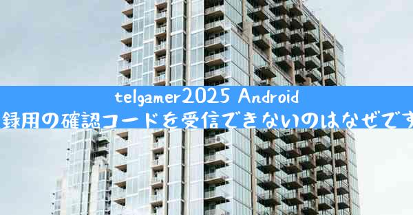 telgamer2025 Android 登録用の確認コードを受信できないのはなぜですか