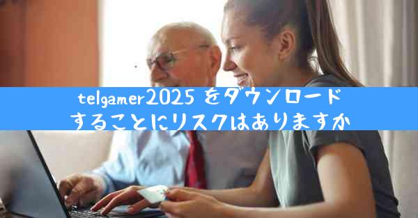 telgamer2025 をダウンロードすることにリスクはありますか