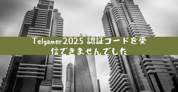 Telgamer2025 認証コードを受信できませんでした