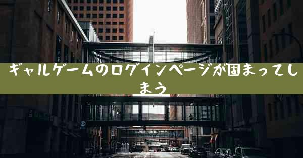 ギャルゲームのログインページが固まってしまう