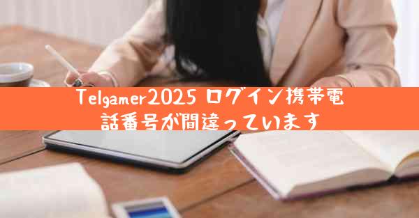 Telgamer2025 ログイン携帯電話番号が間違っています