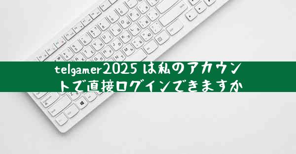 telgamer2025 は私のアカウントで直接ログインできますか