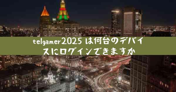 telgamer2025 は何台のデバイスにログインできますか