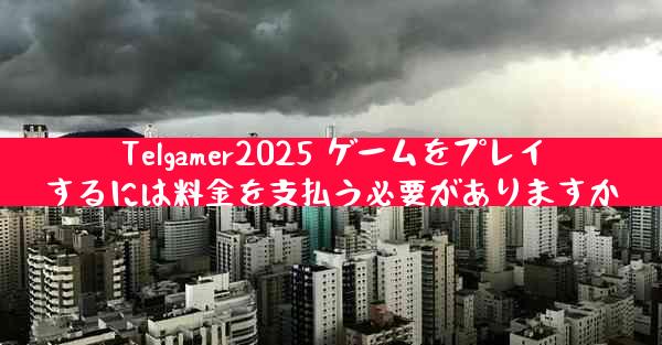 Telgamer2025 ゲームをプレイするには料金を支払う必要がありますか