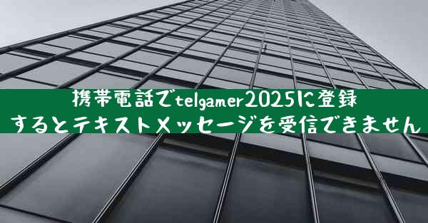 携帯電話でtelgamer2025に登録するとテキストメッセージを受信できません