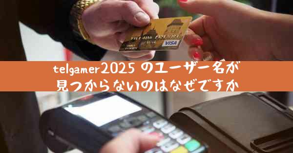 telgamer2025 のユーザー名が見つからないのはなぜですか