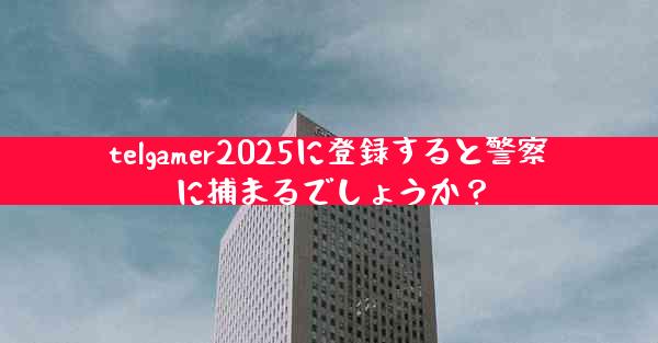 telgamer2025に登録すると警察に捕まるでしょうか？