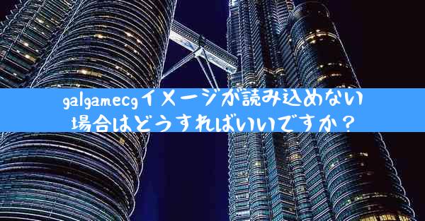 galgamecgイメージが読み込めない場合はどうすればいいですか？