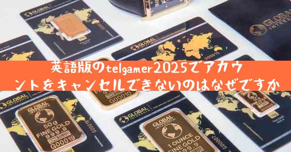 英語版のtelgamer2025でアカウントをキャンセルできないのはなぜですか