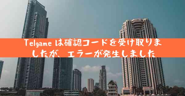 Telgame は確認コードを受け取りましたが、エラーが発生しました