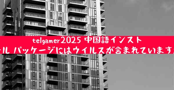 telgamer2025 中国語インストール パッケージにはウイルスが含まれていますか