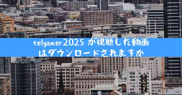 telgamer2025 が視聴した動画はダウンロードされますか