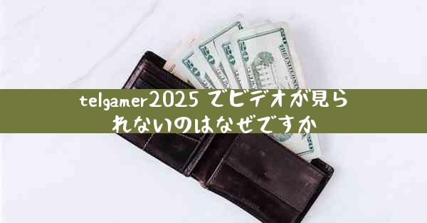 telgamer2025 でビデオが見られないのはなぜですか