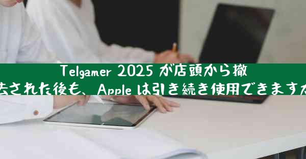 Telgamer 2025 が店頭から撤去された後も、Apple は引き続き使用できますか