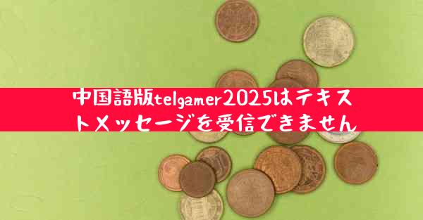中国語版telgamer2025はテキストメッセージを受信できません