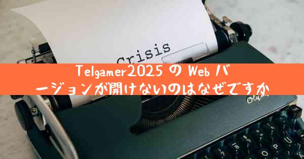 Telgamer2025 の Web バージョンが開けないのはなぜですか