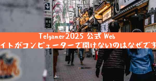 Telgamer2025 公式 Web サイトがコンピューターで開けないのはなぜですか
