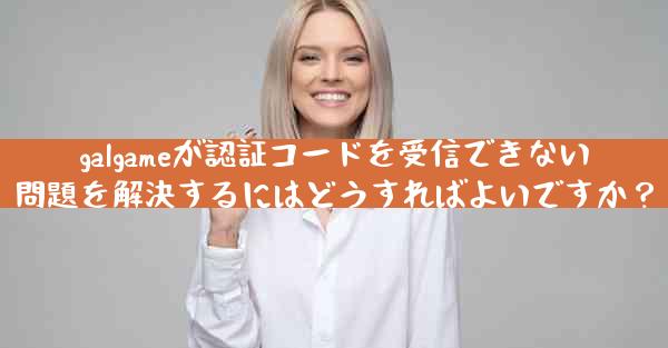 galgameが認証コードを受信できない問題を解決するにはどうすればよいですか？