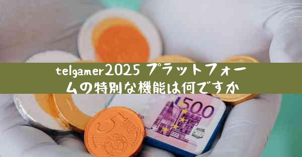 telgamer2025 プラットフォームの特別な機能は何ですか