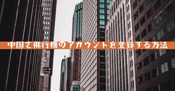 中国で飛行機のアカウントを登録する方法