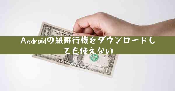 Androidの紙飛行機をダウンロードしても使えない