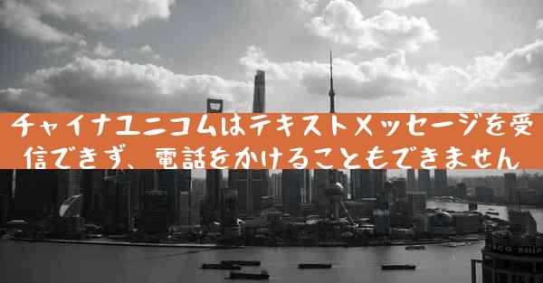 チャイナユニコムはテキストメッセージを受信できず、電話をかけることもできません