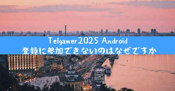 Telgamer2025 Android 登録に参加できないのはなぜですか