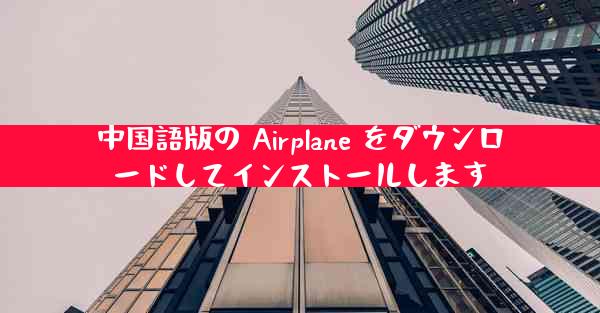 中国語版の Airplane をダウンロードしてインストールします