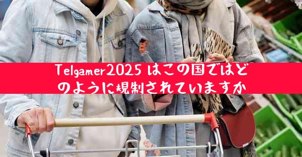 Telgamer2025 はこの国ではどのように規制されていますか