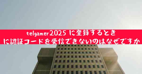 telgamer2025 に登録するときに認証コードを受信できないのはなぜですか