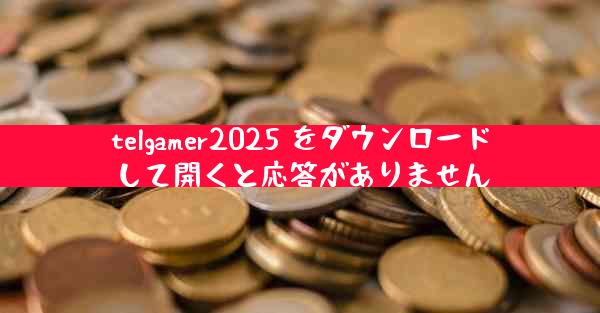 telgamer2025 をダウンロードして開くと応答がありません