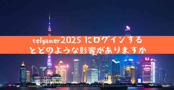 telgamer2025 にログインするとどのような影響がありますか