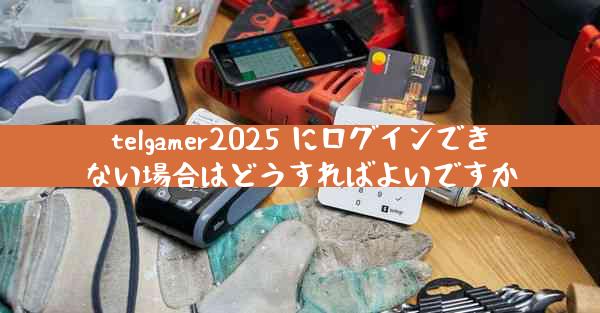 telgamer2025 にログインできない場合はどうすればよいですか