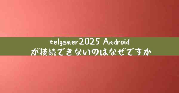 telgamer2025 Android が接続できないのはなぜですか