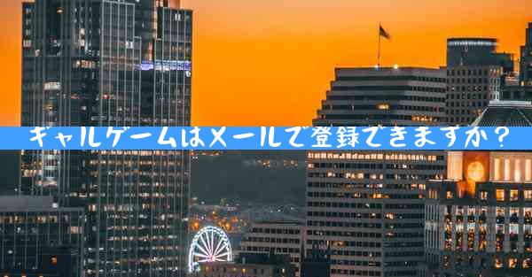 ギャルゲームはメールで登録できますか？
