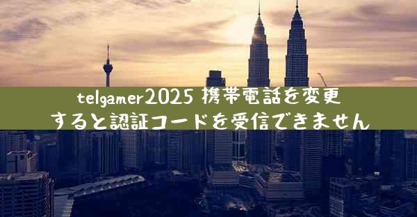 telgamer2025 携帯電話を変更すると認証コードを受信できません