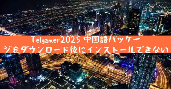 Telgamer2025 中国語パッケージをダウンロード後にインストールできない