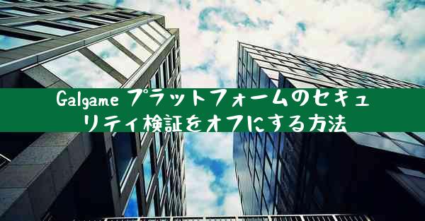 Galgame プラットフォームのセキュリティ検証をオフにする方法