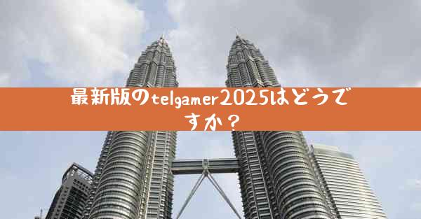 最新版のtelgamer2025はどうですか？