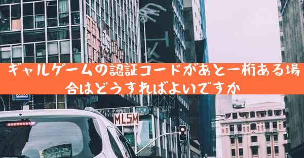 ギャルゲームの認証コードがあと一桁ある場合はどうすればよいですか