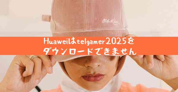 Huaweiはtelgamer2025をダウンロードできません