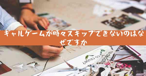 ギャルゲームが時々スキップできないのはなぜですか