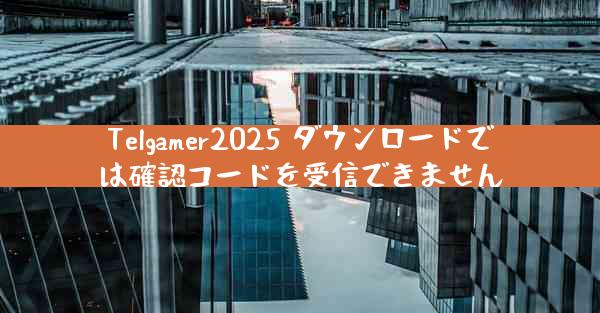 Telgamer2025 ダウンロードでは確認コードを受信できません