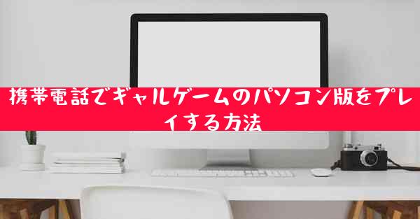 携帯電話でギャルゲームのパソコン版をプレイする方法