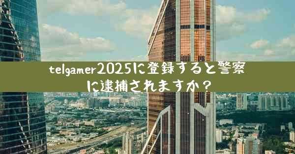 telgamer2025に登録すると警察に逮捕されますか？