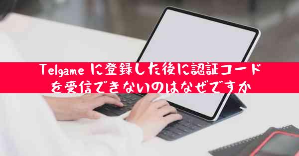 Telgame に登録した後に認証コードを受信できないのはなぜですか