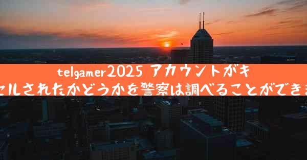 telgamer2025 アカウントがキャンセルされたかどうかを警察は調べることができますか