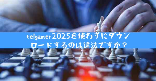 telgamer2025を使わずにダウンロードするのは違法ですか？