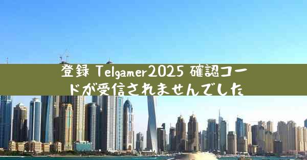 登録 Telgamer2025 確認コードが受信されませんでした