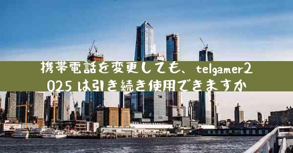 携帯電話を変更しても、telgamer2025 は引き続き使用できますか